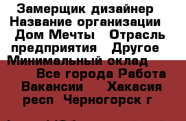 Замерщик-дизайнер › Название организации ­ Дом Мечты › Отрасль предприятия ­ Другое › Минимальный оклад ­ 30 000 - Все города Работа » Вакансии   . Хакасия респ.,Черногорск г.